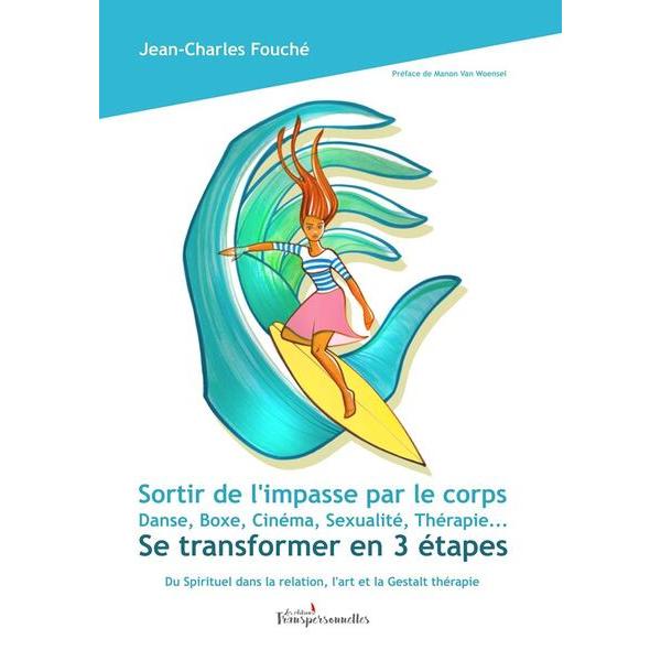 Sortir de l'impasse par le corps: Danse, Boxe, Cinéma, Sexualité, Thérapie.... Se transformer en 3 étapes